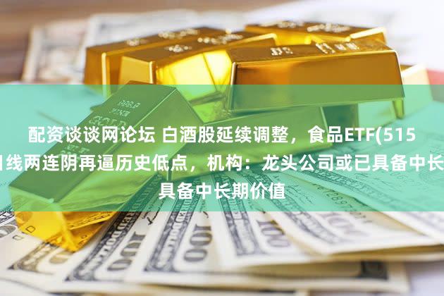 配资谈谈网论坛 白酒股延续调整，食品ETF(515710)日线两连阴再逼历史低点，机构：龙头公司或已具备中长期价值