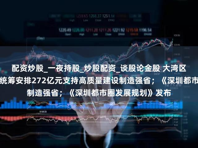 配资炒股_一夜持股_炒股配资_谈股论金股 大湾区早报｜广东：今年统筹安排272亿元支持高质量建设制造强省；《深圳都市圈发展规划》发布