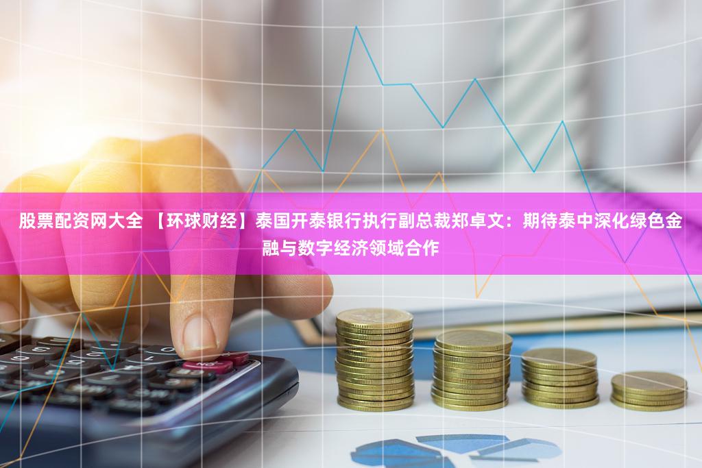 股票配资网大全 【环球财经】泰国开泰银行执行副总裁郑卓文:期待泰中深化绿色金融与数字经济领域合作