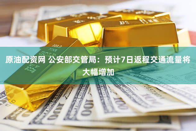 原油配资网 公安部交管局：预计7日返程交通流量将大幅增加