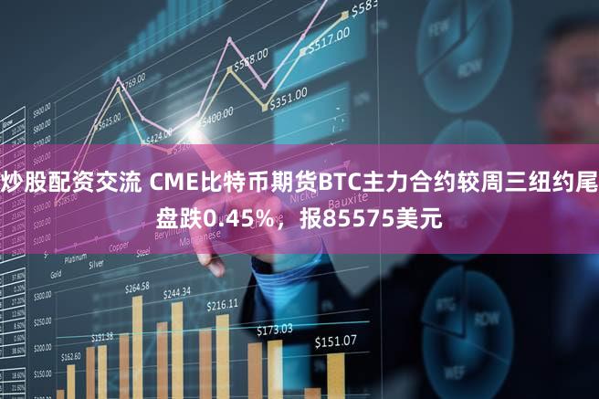 炒股配资交流 CME比特币期货BTC主力合约较周三纽约尾盘跌0.45%，报85575美元