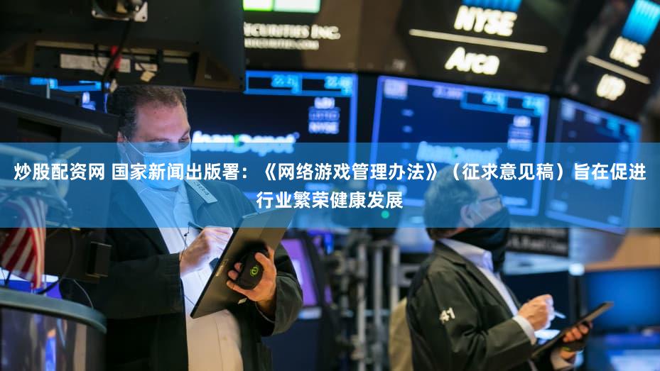 炒股配资网 国家新闻出版署:《网络游戏管理办法》(征求意见稿)旨在促进行业繁荣健康发展