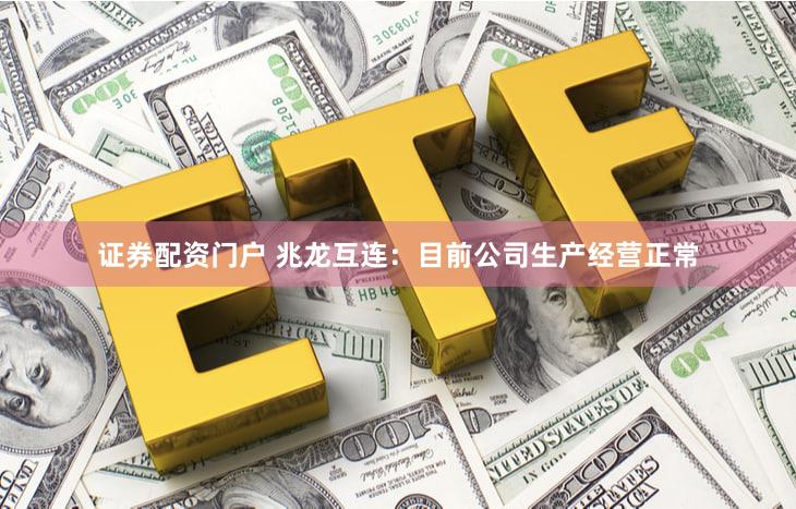 证券配资门户 兆龙互连：目前公司生产经营正常