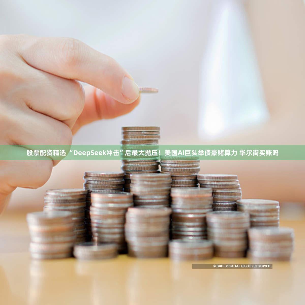 股票配资精选 “DeepSeek冲击”后最大抛压!美国AI巨头举债豪赌算力 华尔街买账吗