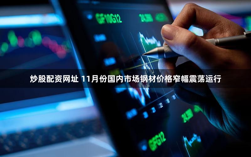 炒股配资网址 11月份国内市场钢材价格窄幅震荡运行