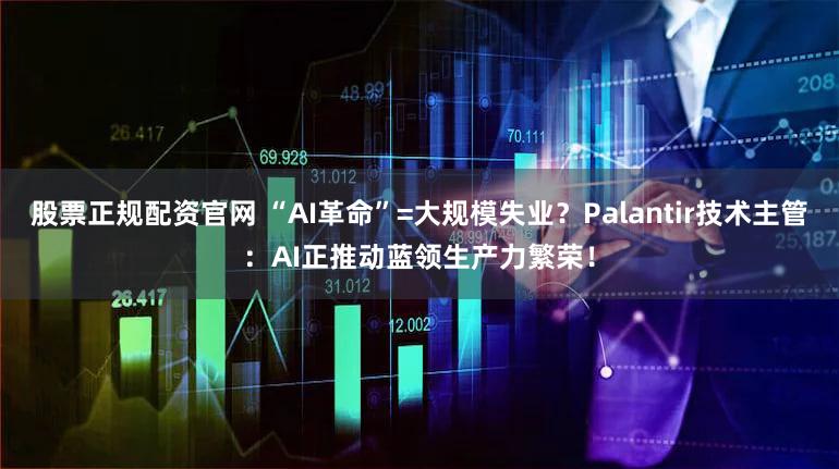 股票正规配资官网 “AI革命”=大规模失业？Palantir技术主管：AI正推动蓝领生产力繁荣！