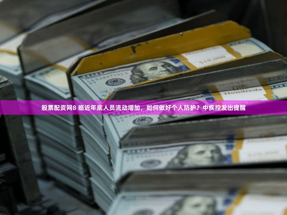 股票配资网8 临近年底人员流动增加，如何做好个人防护？中疾控发出提醒
