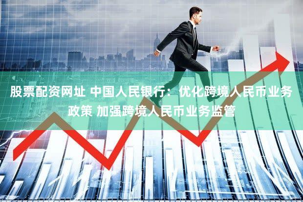 股票配资网址 中国人民银行：优化跨境人民币业务政策 加强跨境人民币业务监管