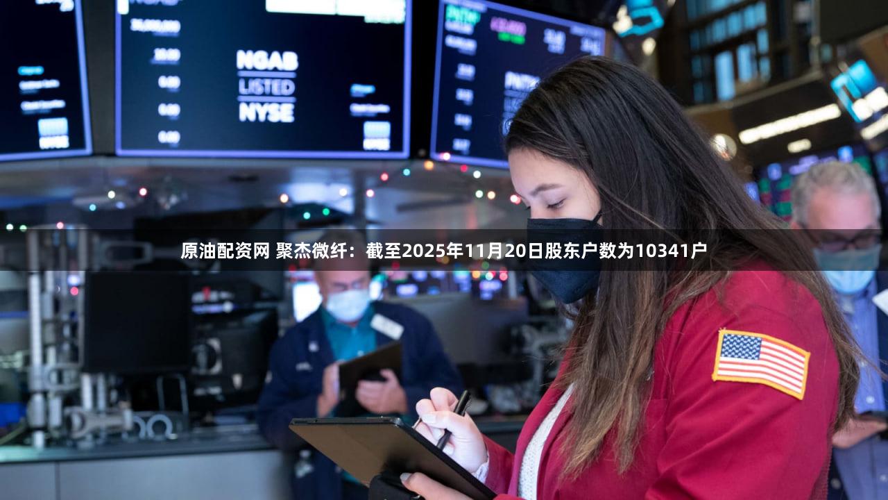 原油配资网 聚杰微纤：截至2025年11月20日股东户数为10341户