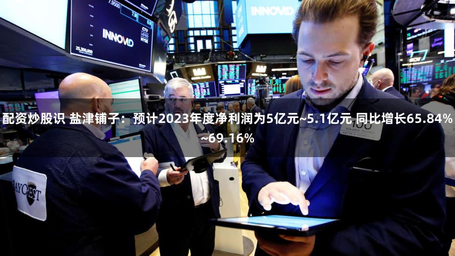 配资炒股识 盐津铺子：预计2023年度净利润为5亿元~5.1亿元 同比增长65.84%~69.16%