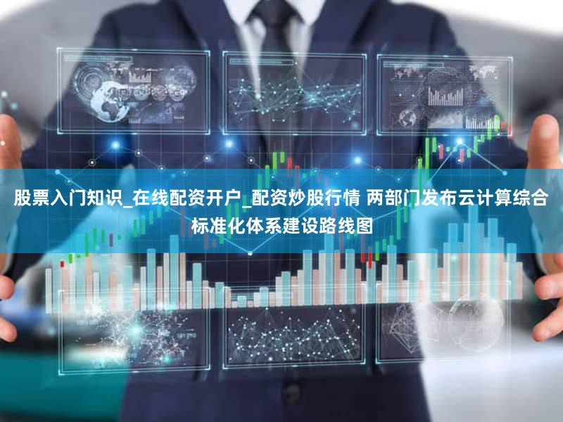 股票入门知识_在线配资开户_配资炒股行情 两部门发布云计算综合标准化体系建设路线图
