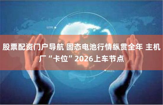 股票配资门户导航 固态电池行情纵贯全年 主机厂“卡位”2026上车节点