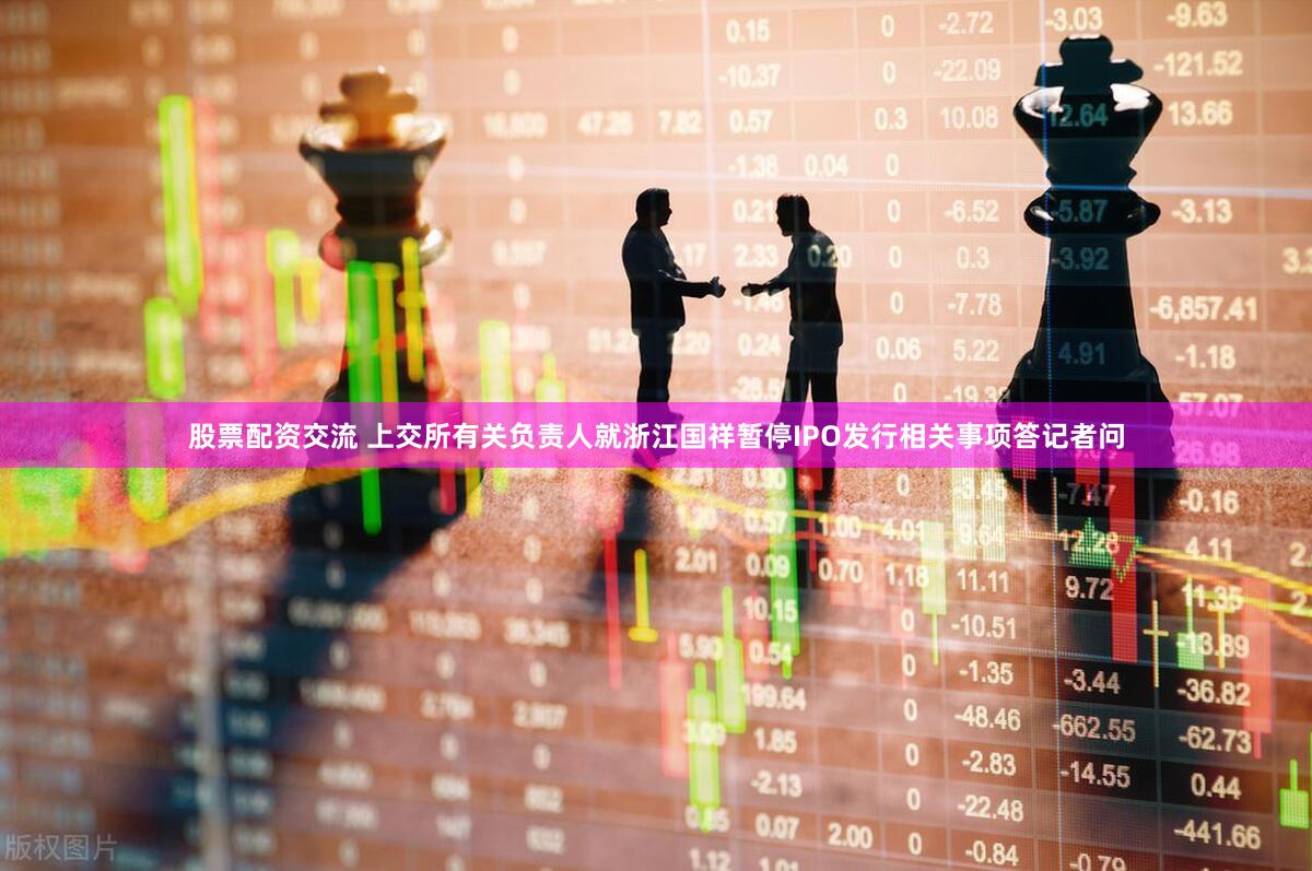 股票配资交流 上交所有关负责人就浙江国祥暂停IPO发行相关事项答记者问