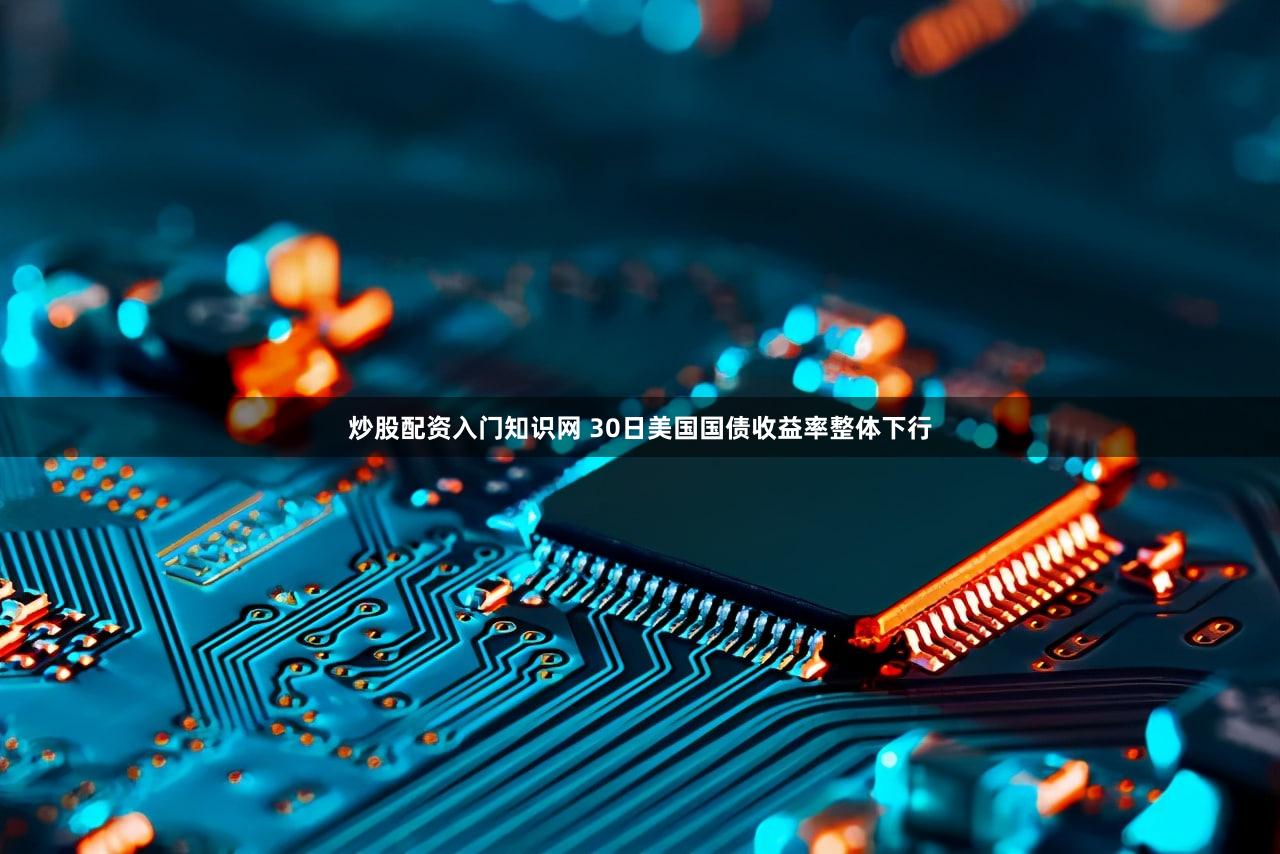 炒股配资入门知识网 30日美国国债收益率整体下行