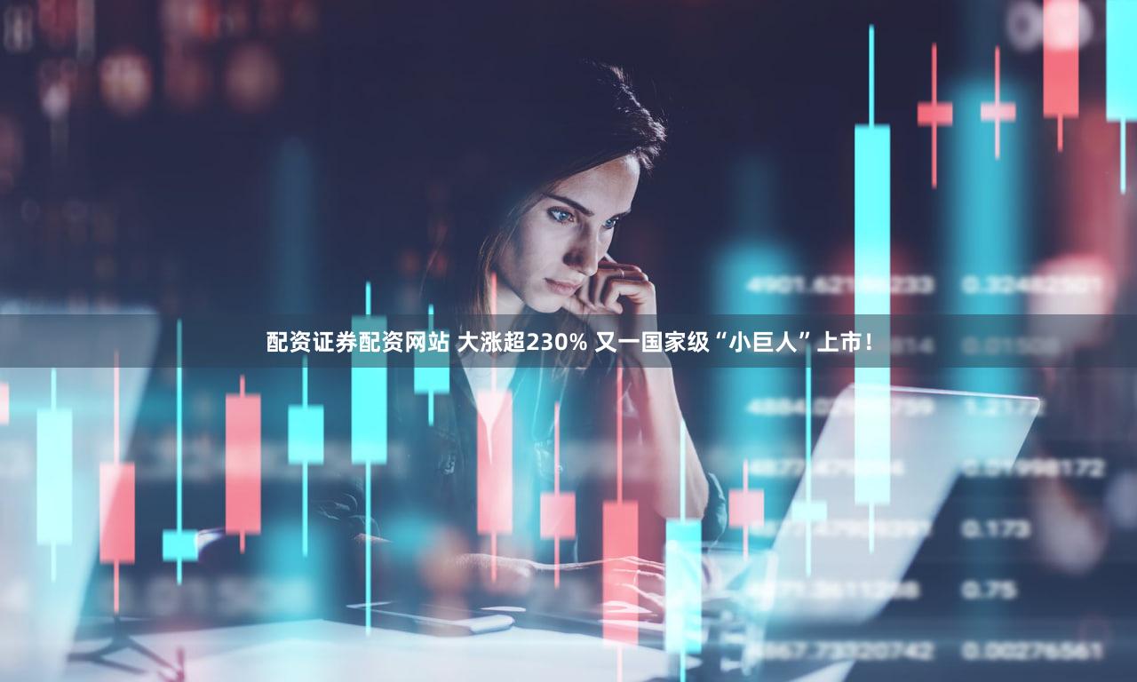 配资证券配资网站 大涨超230% 又一国家级“小巨人”上市！