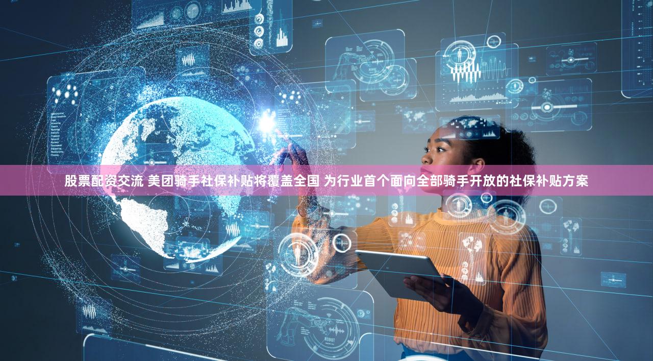 股票配资交流 美团骑手社保补贴将覆盖全国 为行业首个面向全部骑手开放的社保补贴方案