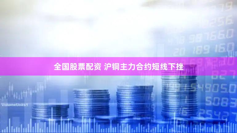 全国股票配资 沪铜主力合约短线下挫