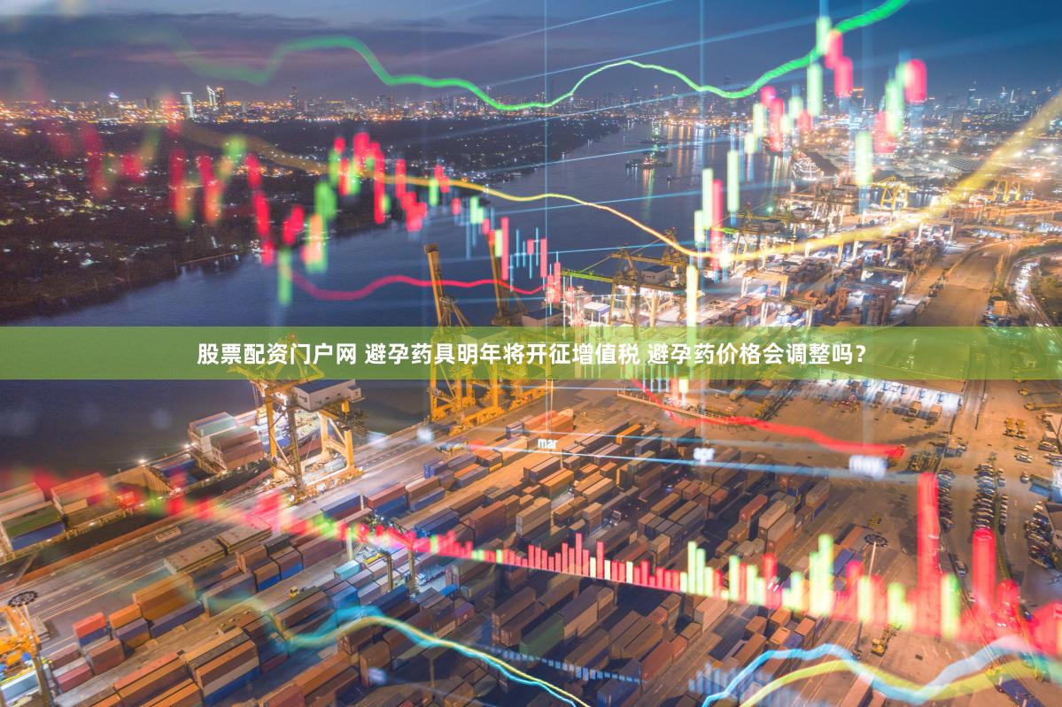 股票配资门户网 避孕药具明年将开征增值税 避孕药价格会调整吗？