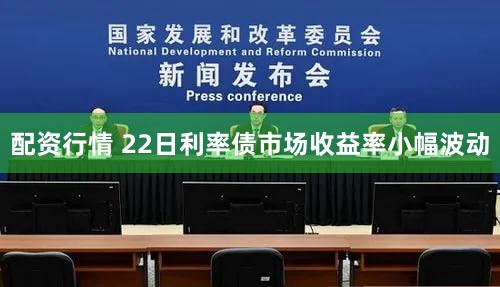 配资行情 22日利率债市场收益率小幅波动