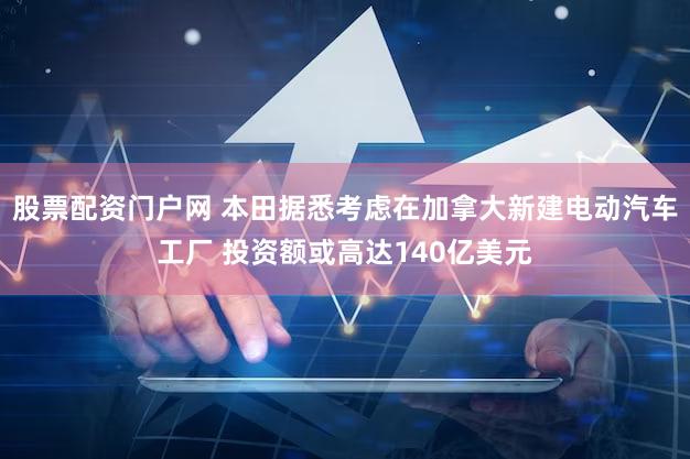 股票配资门户网 本田据悉考虑在加拿大新建电动汽车工厂 投资额或高达140亿美元