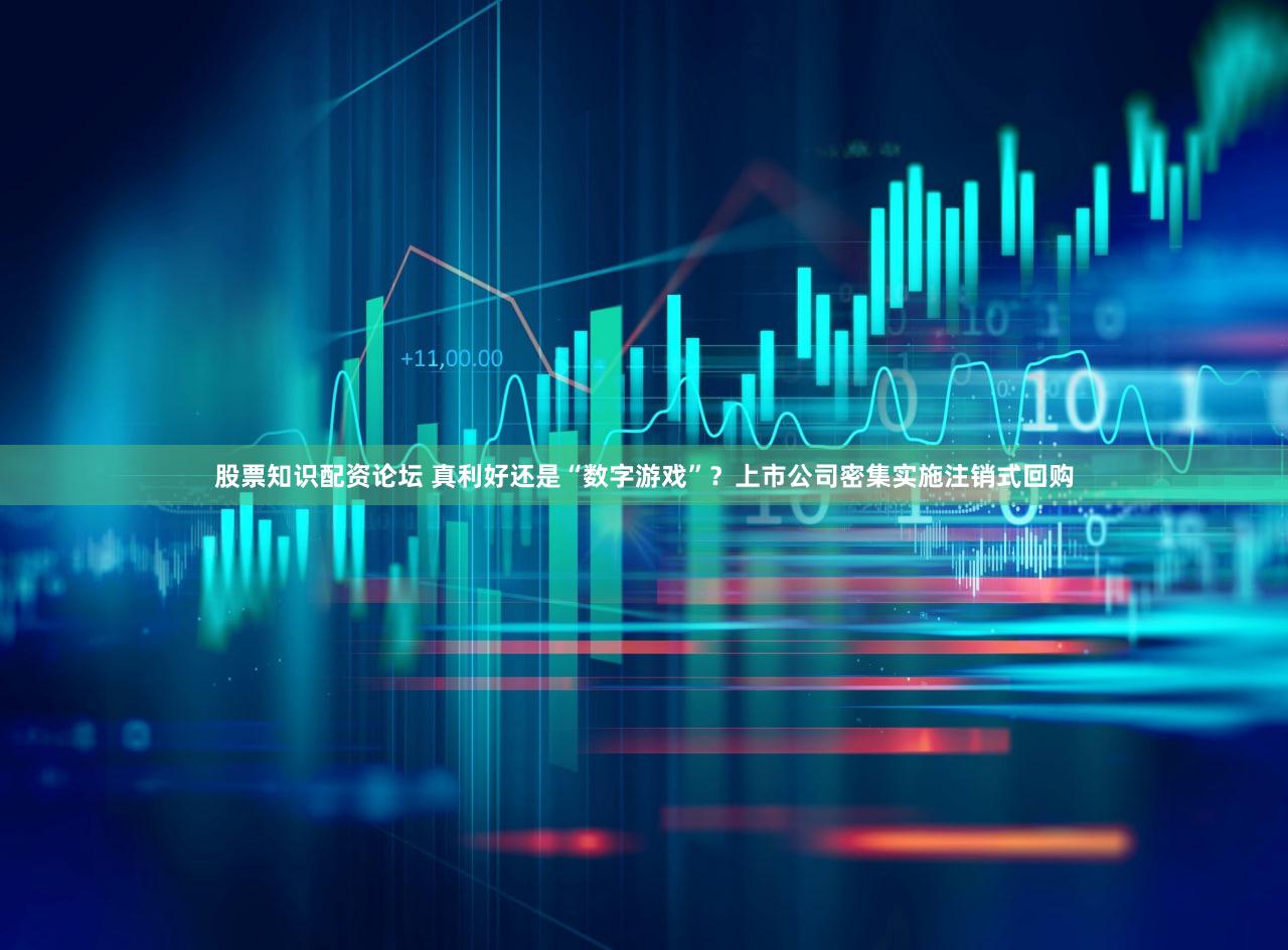 股票知识配资论坛 真利好还是“数字游戏”？上市公司密集实施注销式回购