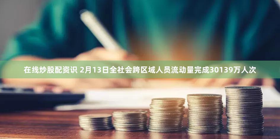 在线炒股配资识 2月13日全社会跨区域人员流动量完成30139万人次