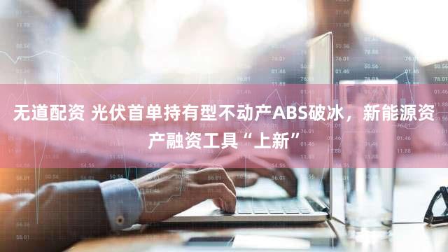 无道配资 光伏首单持有型不动产ABS破冰，新能源资产融资工具“上新”
