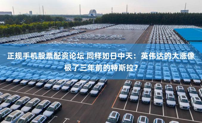 正规手机股票配资论坛 同样如日中天：英伟达的大涨像极了三年前的特斯拉？