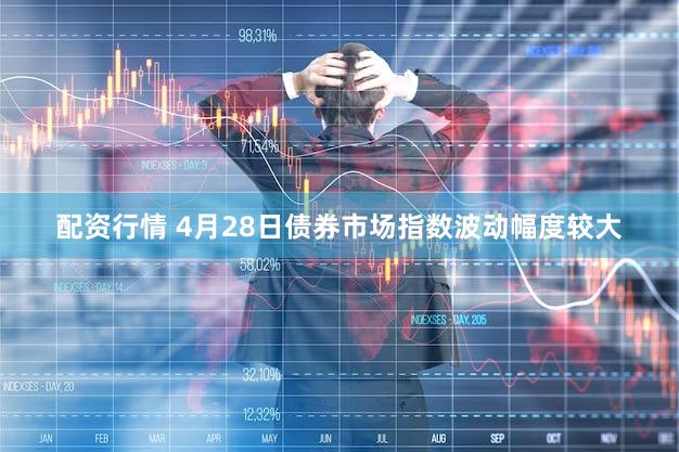 配资行情 4月28日债券市场指数波动幅度较大
