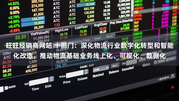 旺旺经销商网站 十部门：深化物流行业数字化转型和智能化改造，推动物流基础业务线上化、可视化、数据化