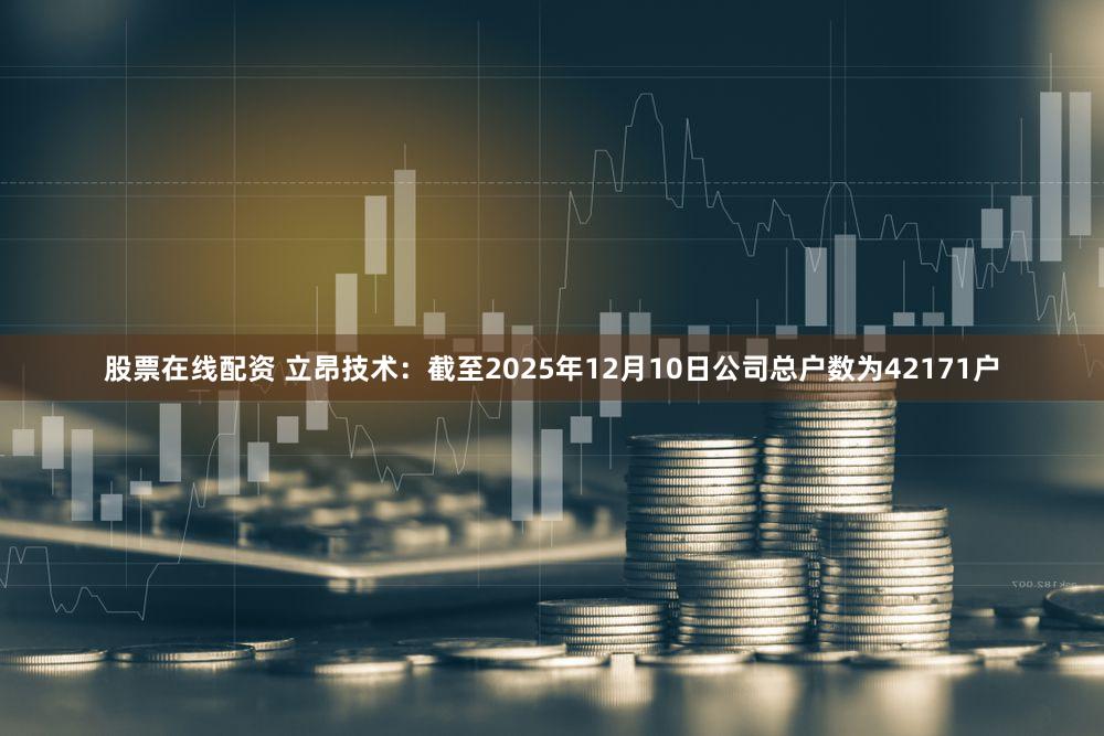 股票在线配资 立昂技术：截至2025年12月10日公司总户数为42171户
