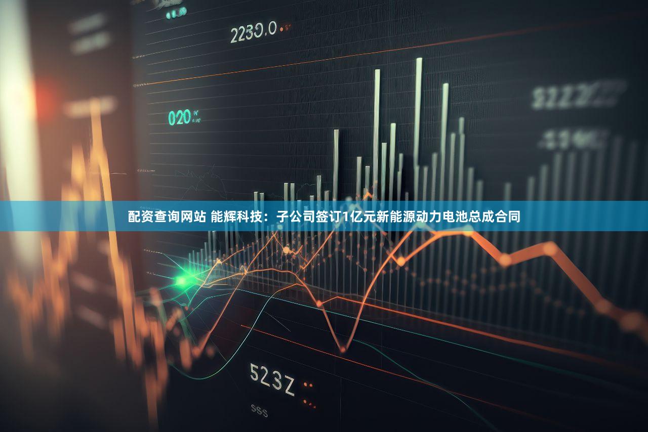 配资查询网站 能辉科技：子公司签订1亿元新能源动力电池总成合同