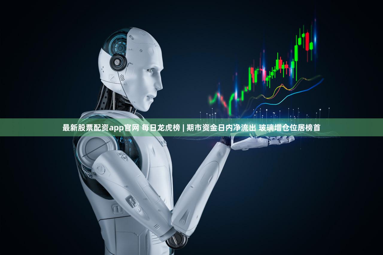 最新股票配资app官网 每日龙虎榜 | 期市资金日内净流出 玻璃增仓位居榜首