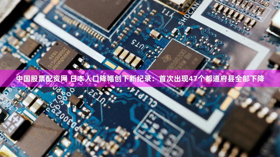 中国股票配资网 日本人口降幅创下新纪录：首次出现47个都道府县全部下降