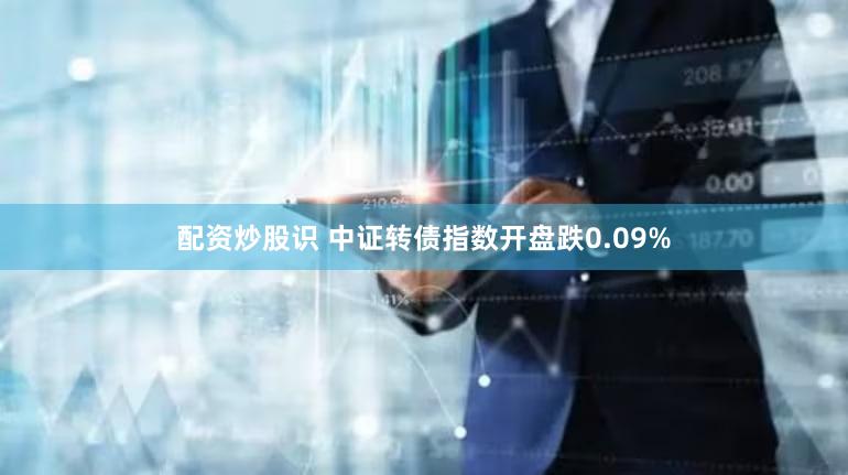 配资炒股识 中证转债指数开盘跌0.09%