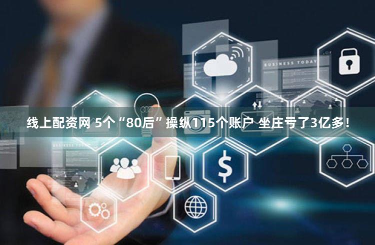 线上配资网 5个“80后”操纵115个账户 坐庄亏了3亿多！