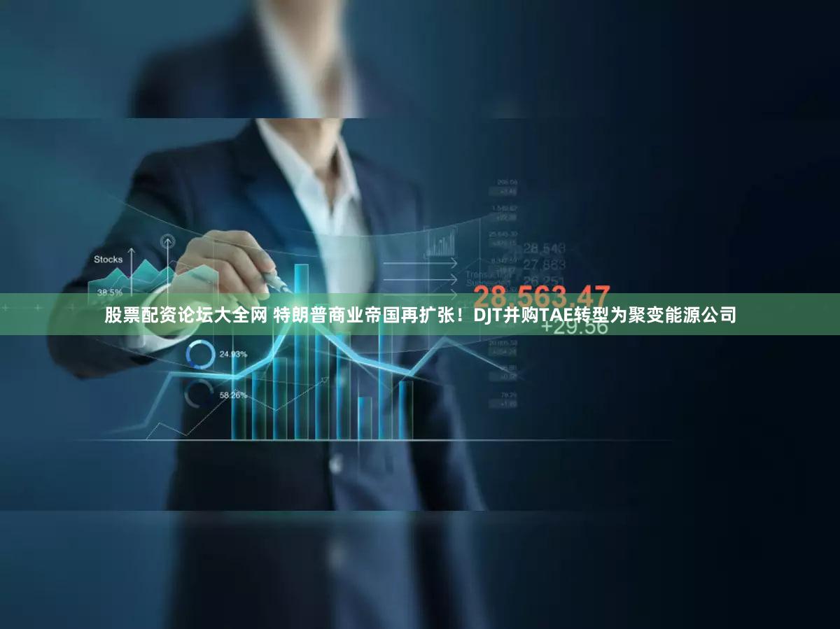 股票配资论坛大全网 特朗普商业帝国再扩张！DJT并购TAE转型为聚变能源公司