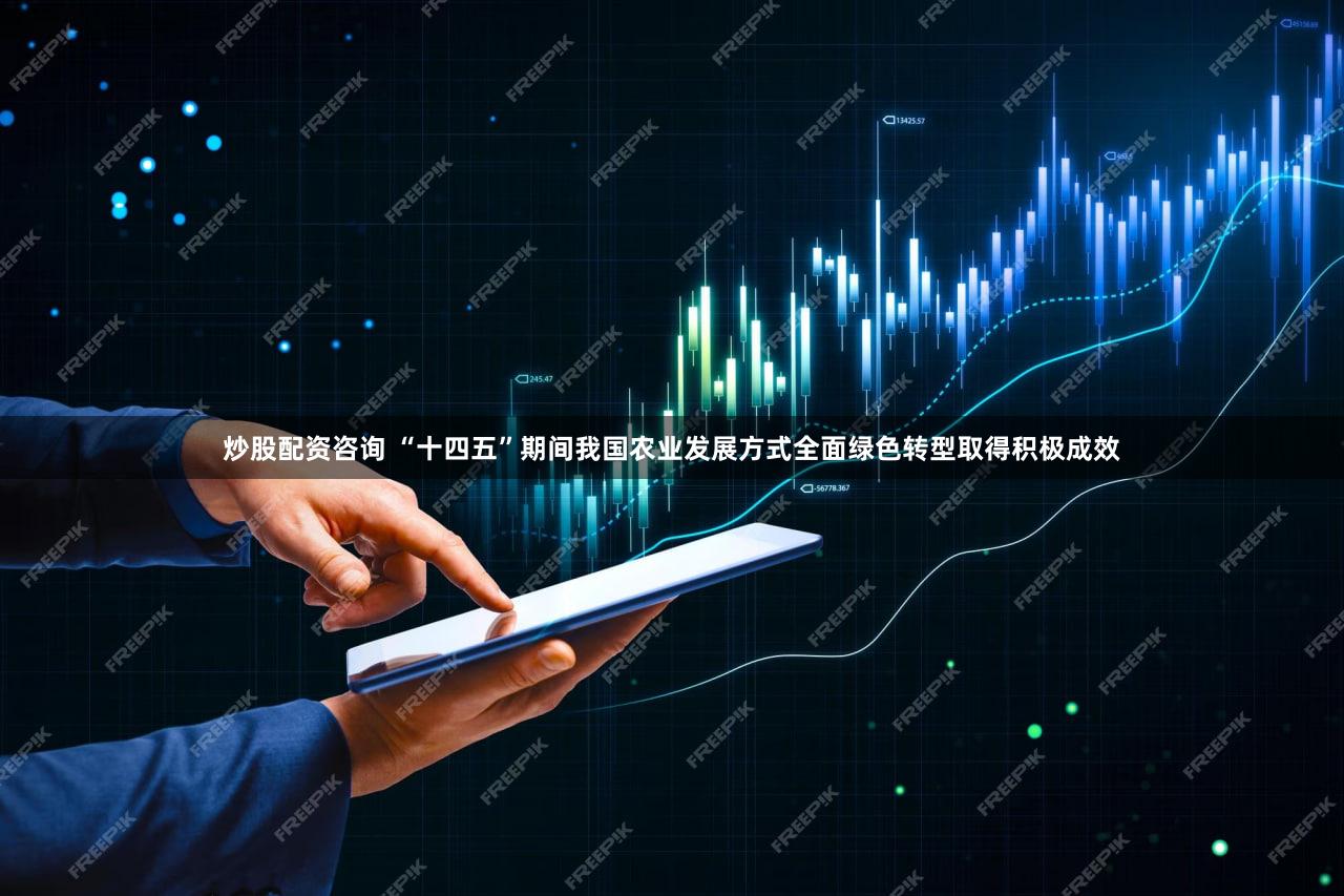 炒股配资咨询 “十四五”期间我国农业发展方式全面绿色转型取得积极成效