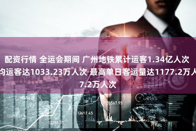 配资行情 全运会期间 广州地铁累计运客1.34亿人次 日均运客达1033.23万人次 最高单日客运量达1177.2万人次