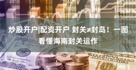 炒股开户|配资开户 封关≠封岛！一图看懂海南封关运作