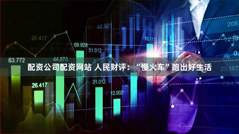 配资公司配资网站 人民财评:“慢火车”跑出好生活