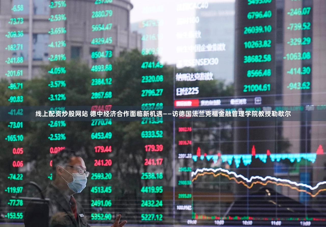 线上配资炒股网站 德中经济合作面临新机遇——访德国法兰克福金融管理学院教授勒歇尔