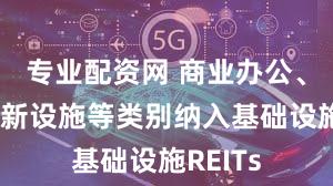 专业配资网 商业办公、城市更新设施等类别纳入基础设施REITs