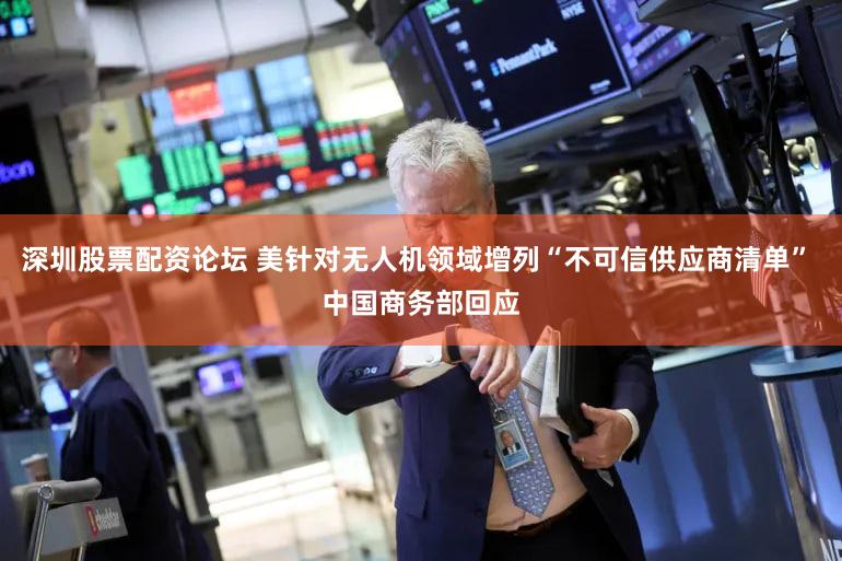 深圳股票配资论坛 美针对无人机领域增列“不可信供应商清单” 中国商务部回应