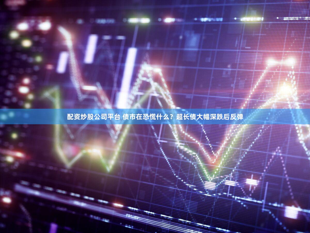 配资炒股公司平台 债市在恐慌什么？超长债大幅深跌后反弹