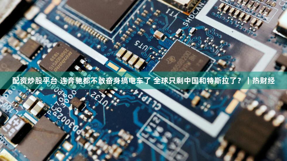 配资炒股平台 连奔驰都不敢奋身搞电车了 全球只剩中国和特斯拉了？｜热财经