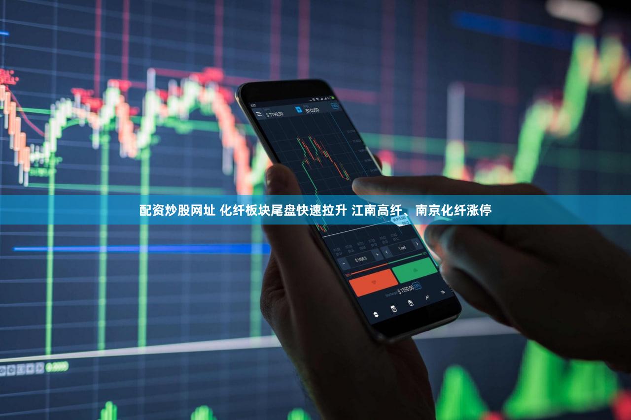 配资炒股网址 化纤板块尾盘快速拉升 江南高纤、南京化纤涨停