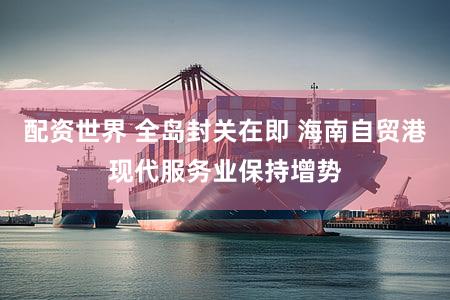 配资世界 全岛封关在即 海南自贸港现代服务业保持增势