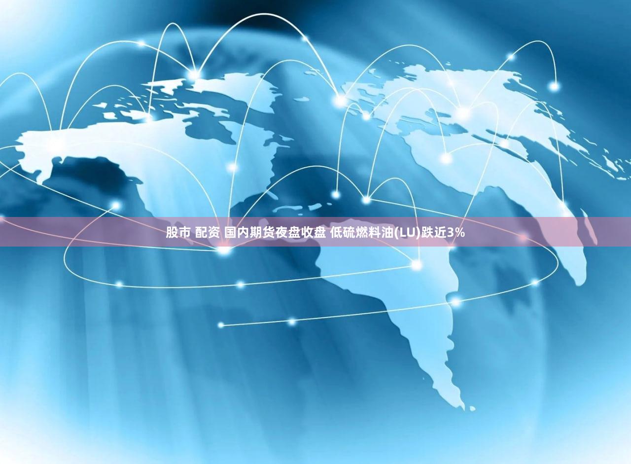 股市 配资 国内期货夜盘收盘 低硫燃料油(LU)跌近3%