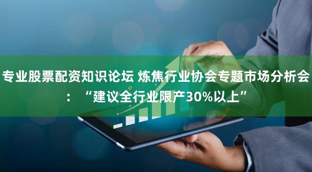 专业股票配资知识论坛 炼焦行业协会专题市场分析会: “建议全行业限产30%以上”